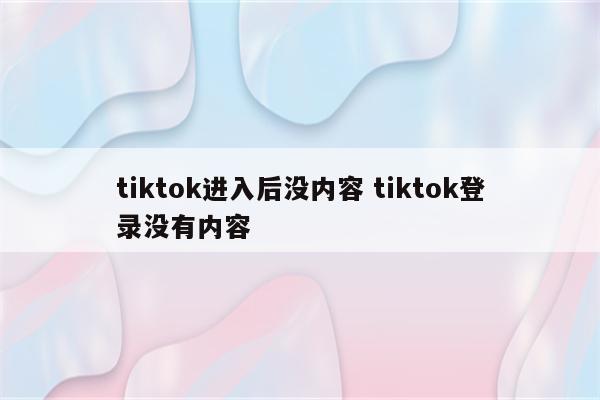 tiktok进入后没内容 tiktok登录没有内容