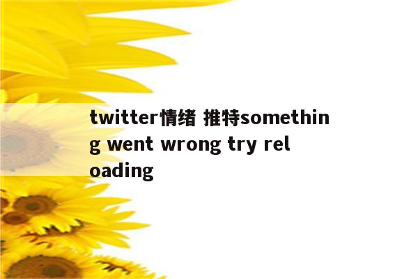 twitter情绪 推特something went wrong try reloading