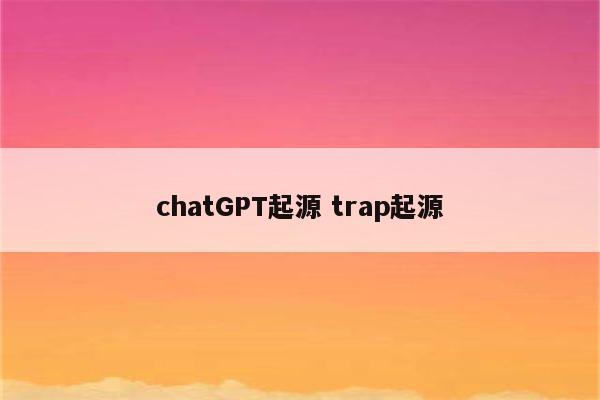 chatGPT起源 trap起源