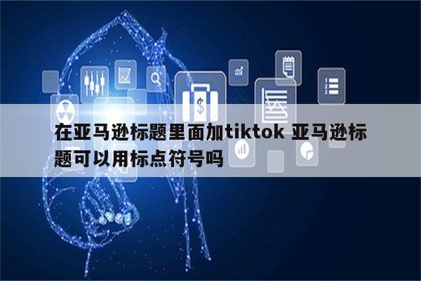 在亚马逊标题里面加tiktok 亚马逊标题可以用标点符号吗