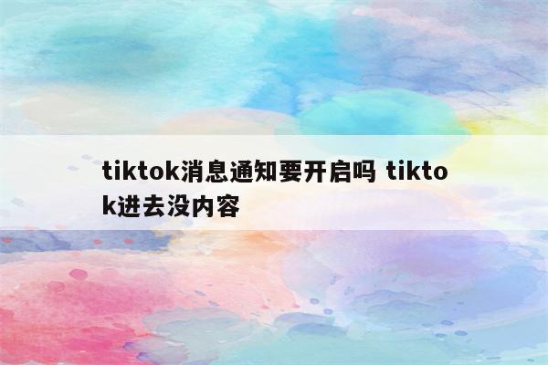 tiktok消息通知要开启吗 tiktok进去没内容