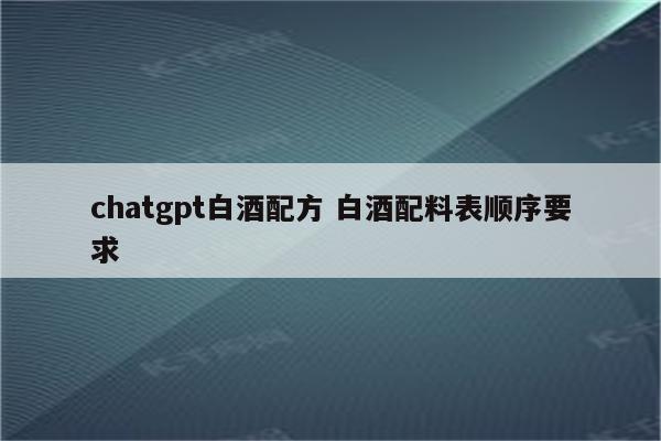 chatgpt白酒配方 白酒配料表顺序要求