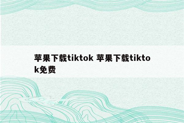 苹果下载tiktok 苹果下载tiktok免费