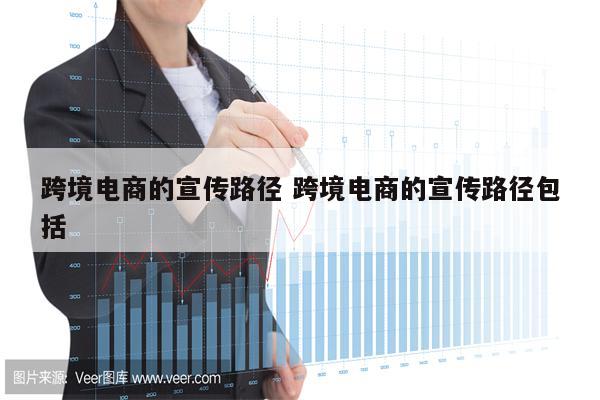跨境电商的宣传路径 跨境电商的宣传路径包括