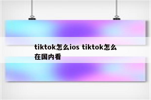 tiktok怎么ios tiktok怎么在国内看
