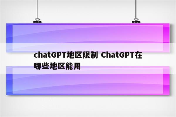 chatGPT地区限制 ChatGPT在哪些地区能用