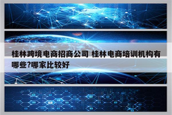 桂林跨境电商招商公司 桂林电商培训机构有哪些?哪家比较好