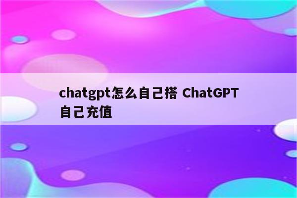 chatgpt怎么自己搭 ChatGPT自己充值