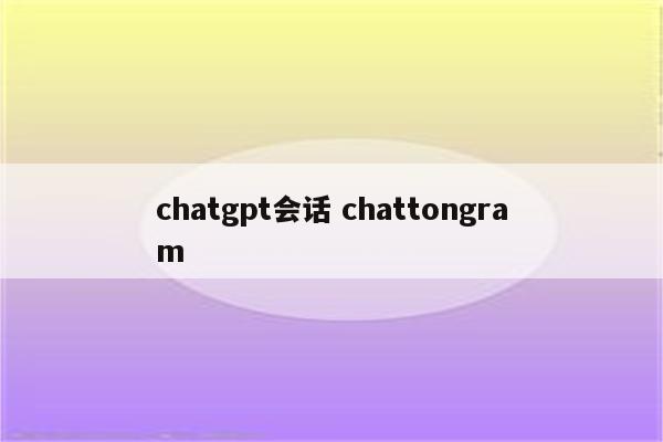 chatgpt会话 chattongram