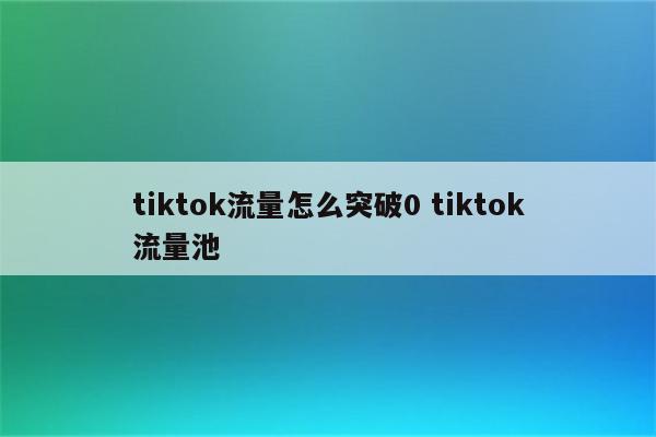 tiktok流量怎么突破0 tiktok流量池