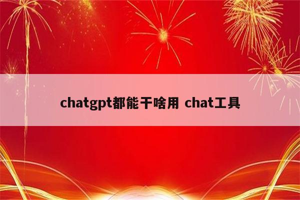 chatgpt都能干啥用 chat工具
