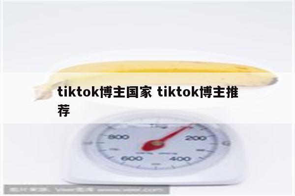 tiktok博主国家 tiktok博主推荐
