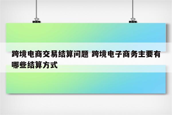 跨境电商交易结算问题 跨境电子商务主要有哪些结算方式