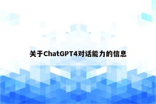 关于ChatGPT4对话能力的信息