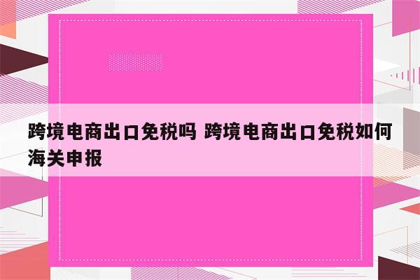 跨境电商出口免税吗 跨境电商出口免税如何海关申报