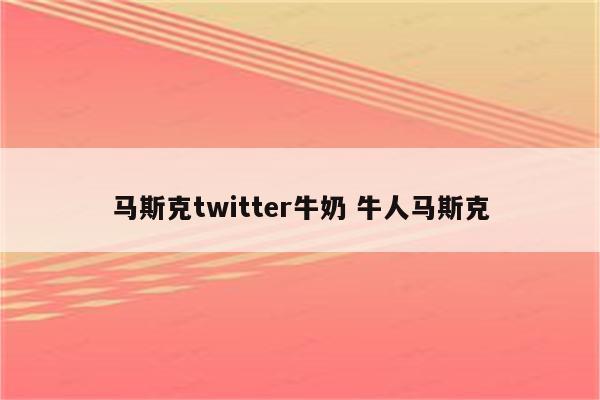 马斯克twitter牛奶 牛人马斯克