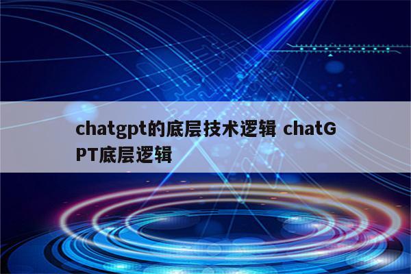 chatgpt的底层技术逻辑 chatGPT底层逻辑