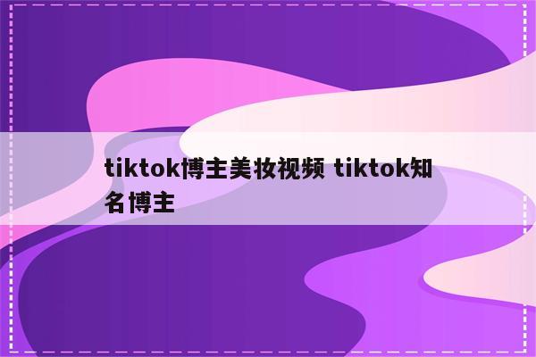 tiktok博主美妆视频 tiktok知名博主