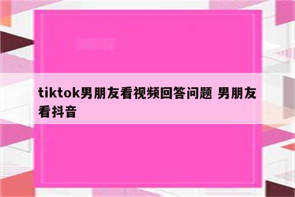 tiktok男朋友看视频回答问题 男朋友看抖音