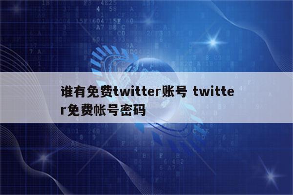 谁有免费twitter账号 twitter免费帐号密码
