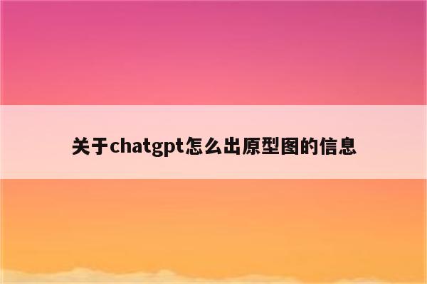 关于chatgpt怎么出原型图的信息