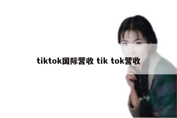 tiktok国际营收 tik tok营收