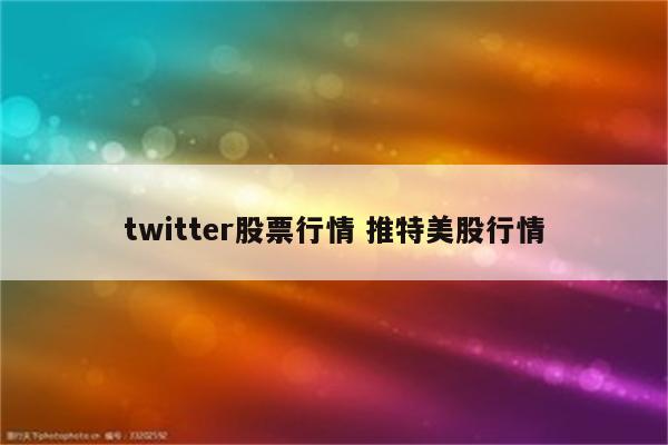 twitter股票行情 推特美股行情
