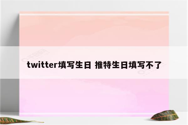 twitter填写生日 推特生日填写不了