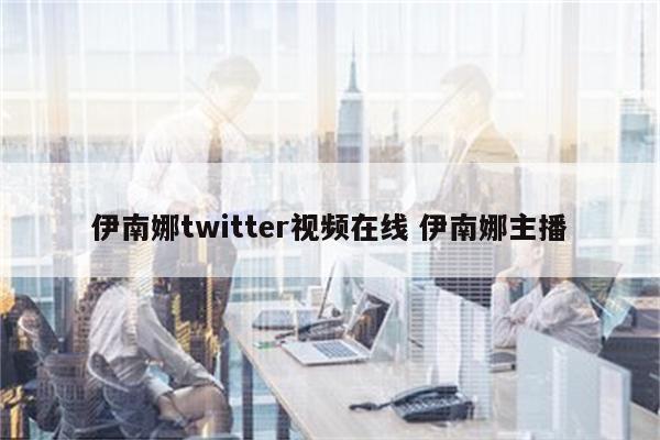 伊南娜twitter视频在线 伊南娜主播