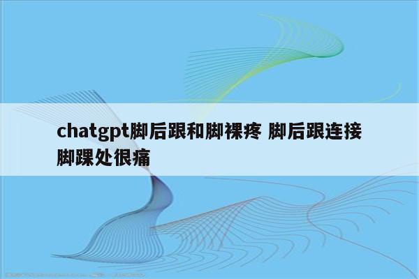 chatgpt脚后跟和脚裸疼 脚后跟连接脚踝处很痛