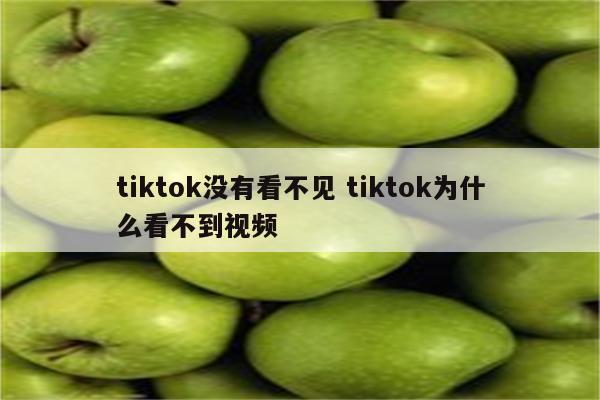 tiktok没有看不见 tiktok为什么看不到视频
