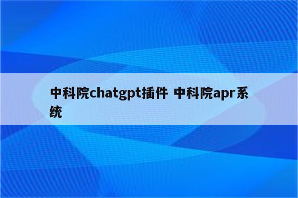 中科院chatgpt插件 中科院apr系统