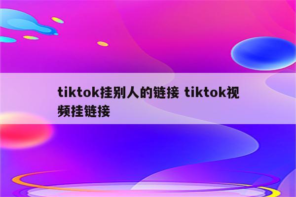 tiktok挂别人的链接 tiktok视频挂链接