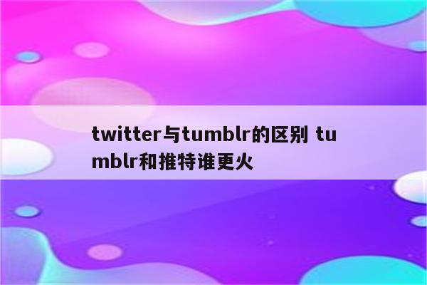 twitter与tumblr的区别 tumblr和推特谁更火