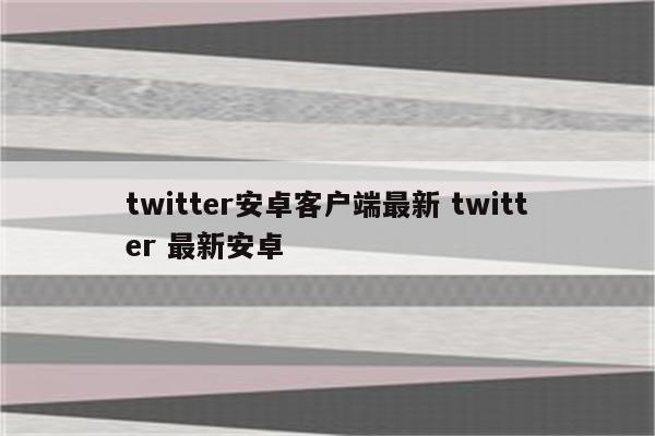 twitter安卓客户端最新 twitter 最新安卓