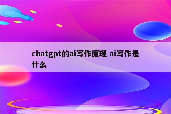 chatgpt的ai写作原理 ai写作是什么