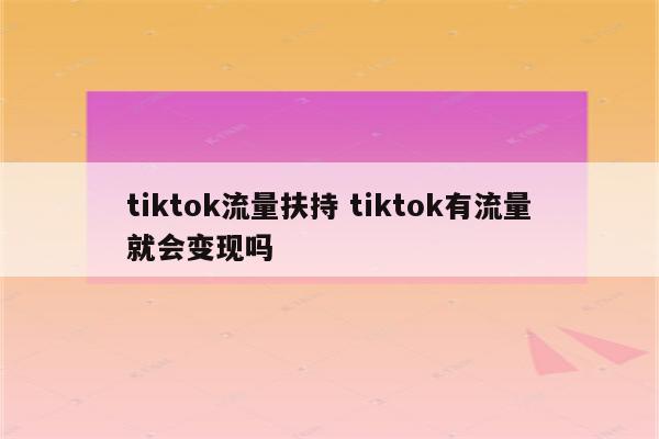 tiktok流量扶持 tiktok有流量就会变现吗