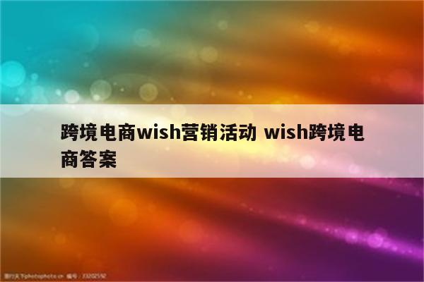 跨境电商wish营销活动 wish跨境电商答案