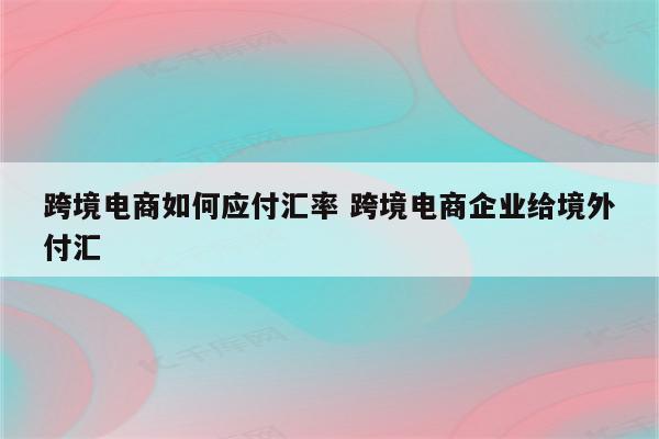 跨境电商如何应付汇率 跨境电商企业给境外付汇