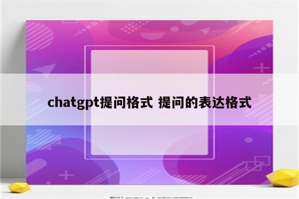 chatgpt提问格式 提问的表达格式