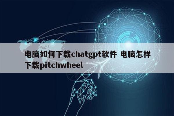 电脑如何下载chatgpt软件 电脑怎样下载pitchwheel