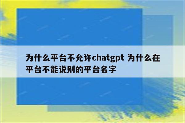 为什么平台不允许chatgpt 为什么在平台不能说别的平台名字