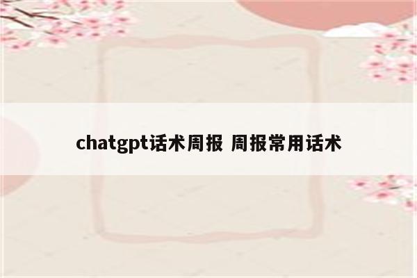 chatgpt话术周报 周报常用话术