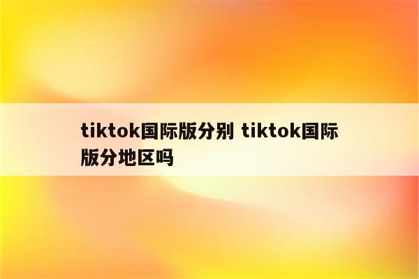 tiktok国际版分别 tiktok国际版分地区吗