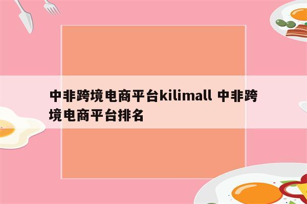 中非跨境电商平台kilimall 中非跨境电商平台排名