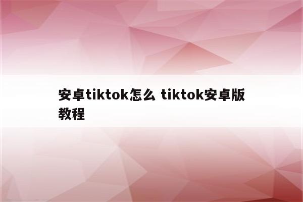 安卓tiktok怎么 tiktok安卓版教程