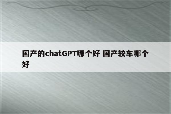 国产的chatGPT哪个好 国产较车哪个好
