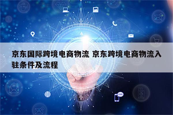 京东国际跨境电商物流 京东跨境电商物流入驻条件及流程