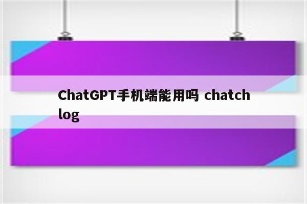 ChatGPT手机端能用吗 chatchlog