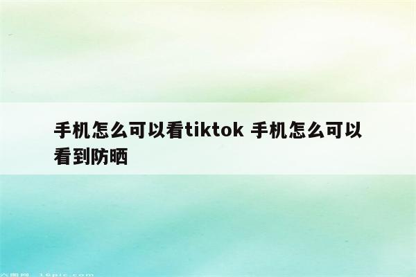 手机怎么可以看tiktok 手机怎么可以看到防晒